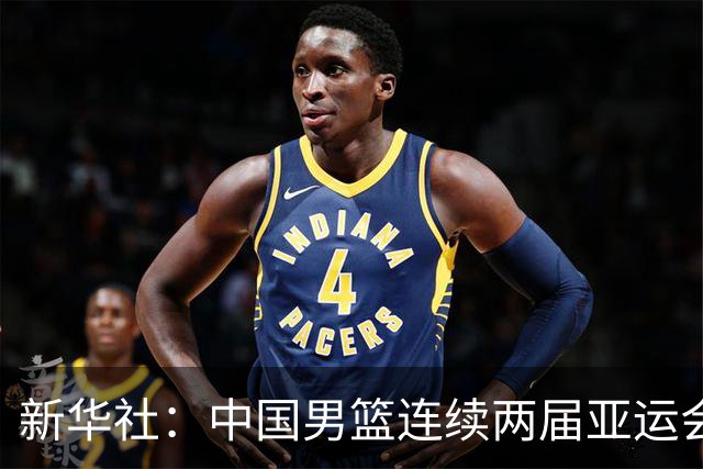 新华社：中国男篮连续两届亚运会止步半决赛，不是用“偶然”可以解释的